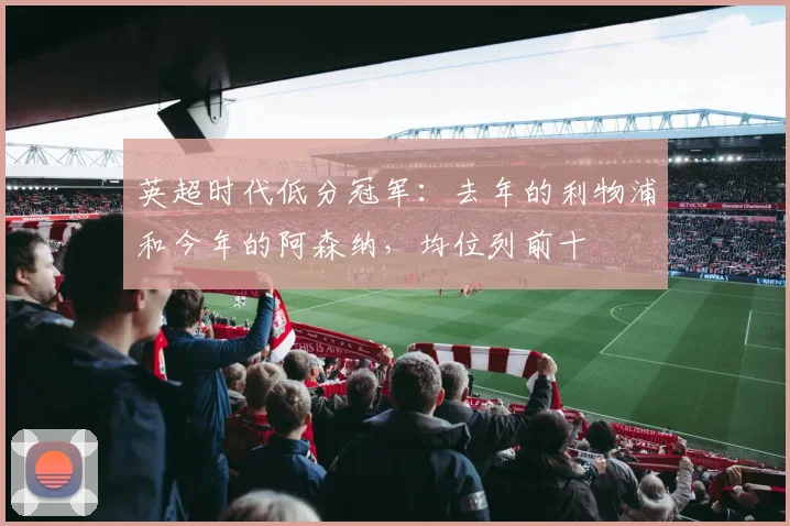 英超时代低分冠军：去年的利物浦和今年的阿森纳，均位列前十