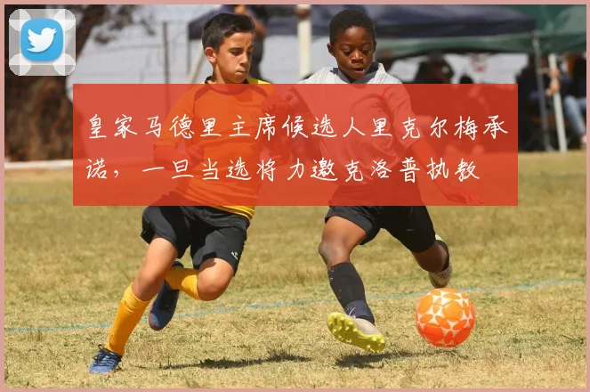 皇家马德里主席候选人里克尔梅承诺，一旦当选将力邀克洛普执教