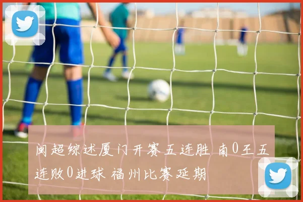 闽超综述厦门开赛五连胜 南0王五连败0进球 福州比赛延期